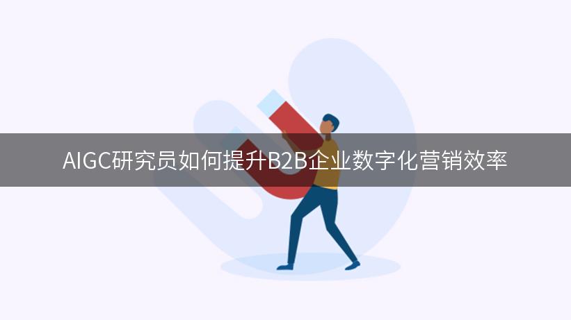 AIGC研究员如何提升B2B企业数字化营销效率