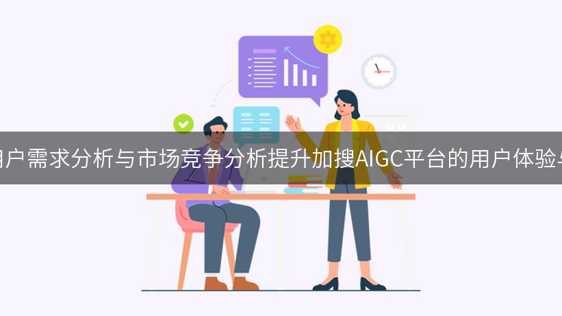 如何通过用户需求分析与市场竞争分析提升加搜AIGC平台的用户体验与市场策略