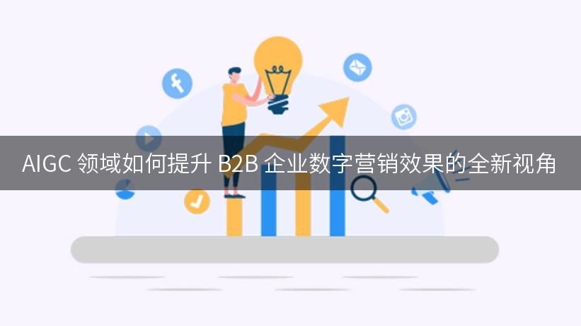 AIGC 领域如何提升 B2B 企业数字营销效果的全新视角