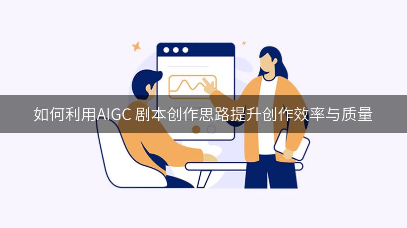 如何利用AIGC 剧本创作思路提升创作效率与质量