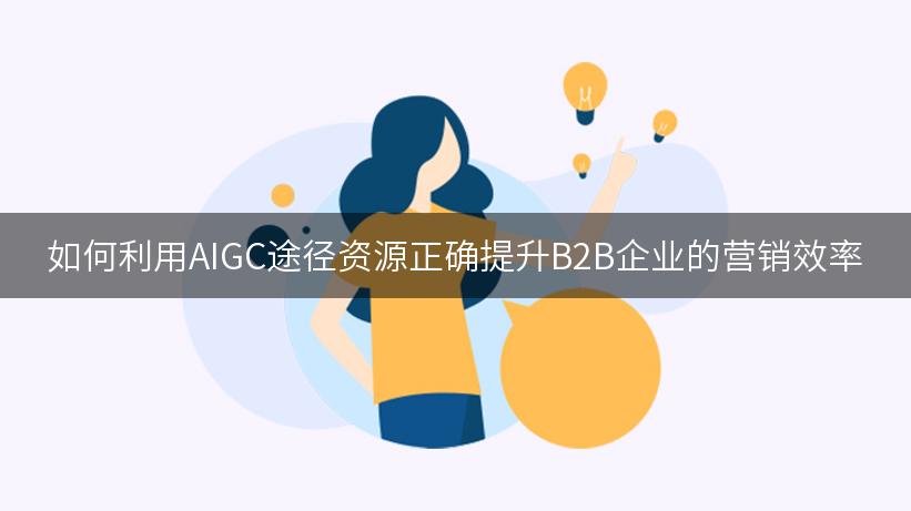 如何利用AIGC途径资源正确提升B2B企业的营销效率