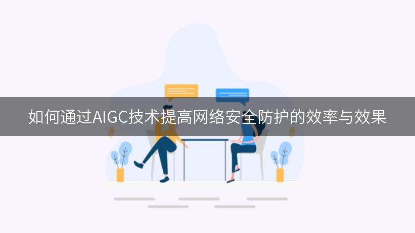 如何通过AIGC技术提高网络安全防护的效率与效果