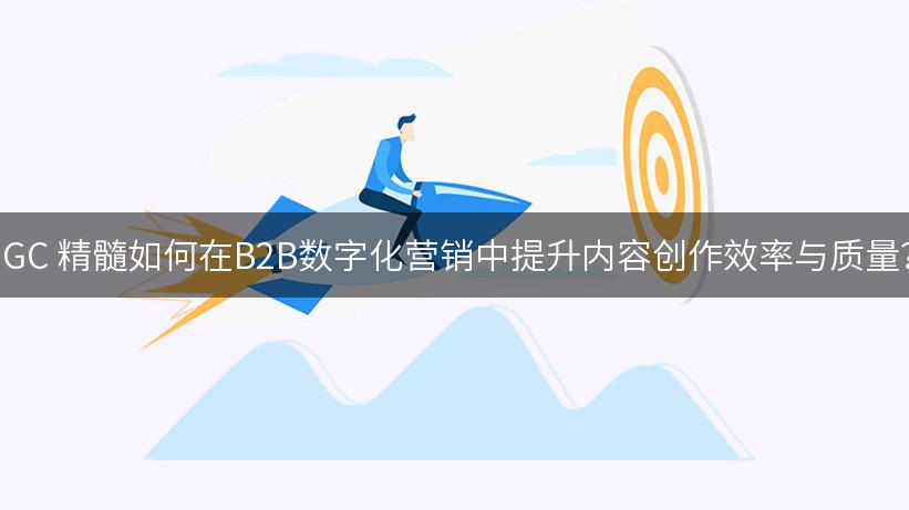 AIGC 精髓如何在B2B数字化营销中提升内容创作效率与质量？