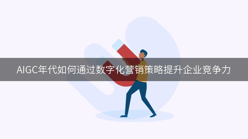 AIGC年代如何通过数字化营销策略提升企业竞争力