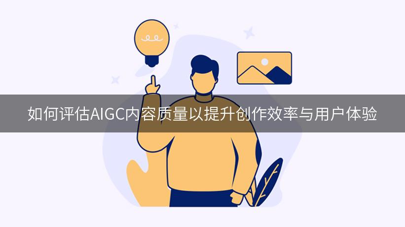 如何评估AIGC内容质量以提升创作效率与用户体验