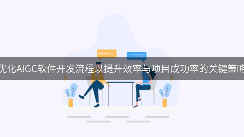 优化AIGC软件开发流程以提升效率与项目成功率的关键策略