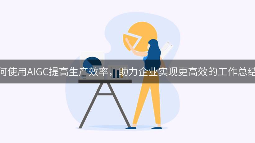 如何使用AIGC提高生产效率，助力企业实现更高效的工作总结？