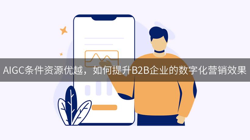 AIGC条件资源优越，如何提升B2B企业的数字化营销效果