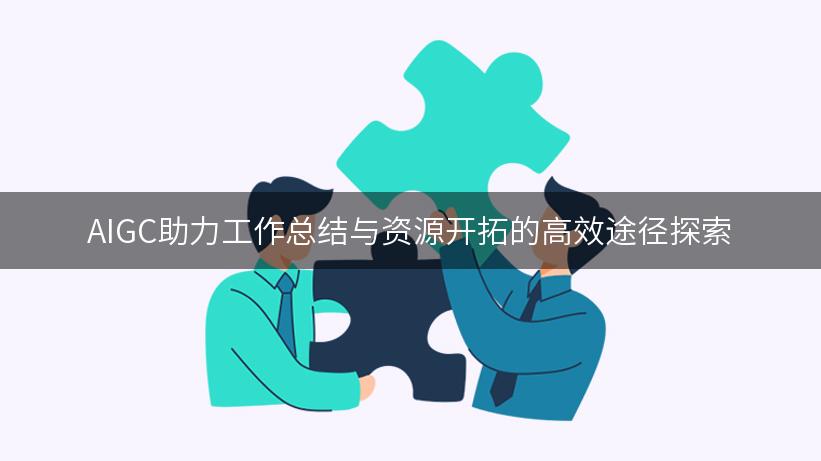 AIGC助力工作总结与资源开拓的高效途径探索