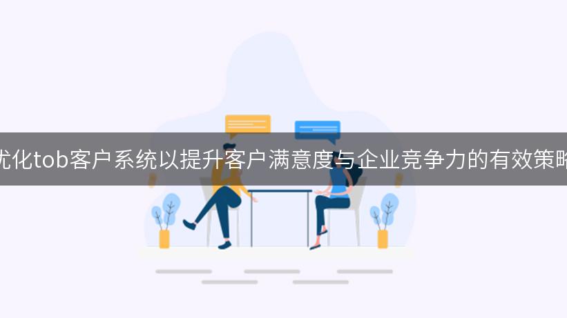 优化tob客户系统以提升客户满意度与企业竞争力的有效策略