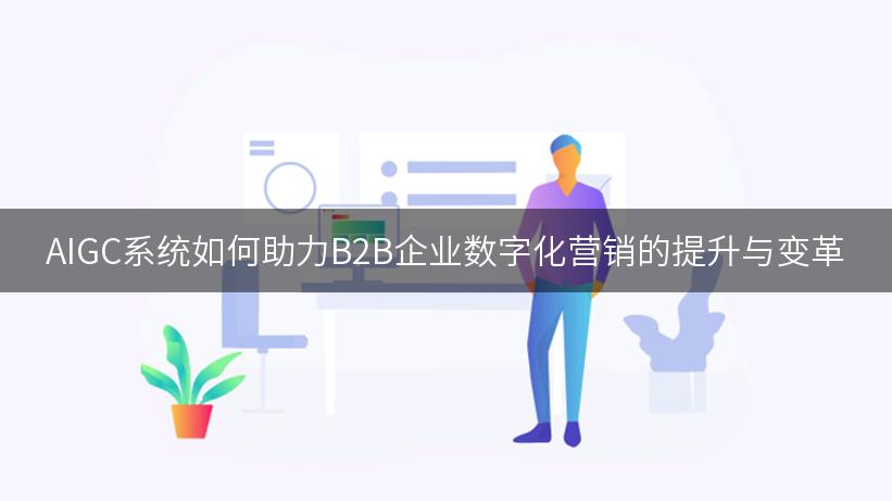 AIGC系统如何助力B2B企业数字化营销的提升与变革