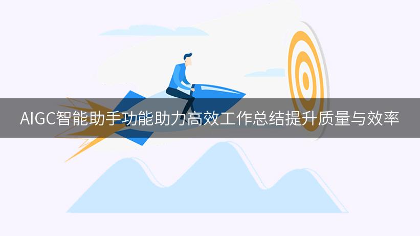 AIGC智能助手功能助力高效工作总结提升质量与效率