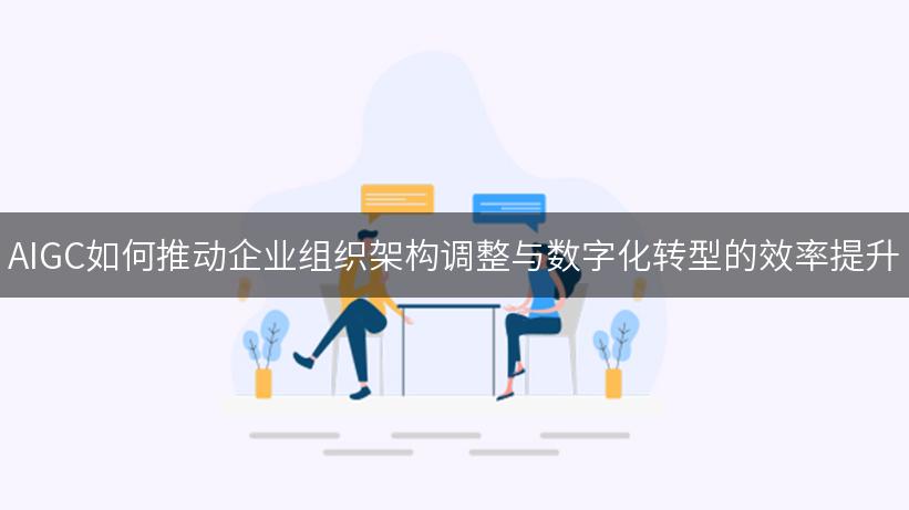 AIGC如何推动企业组织架构调整与数字化转型的效率提升