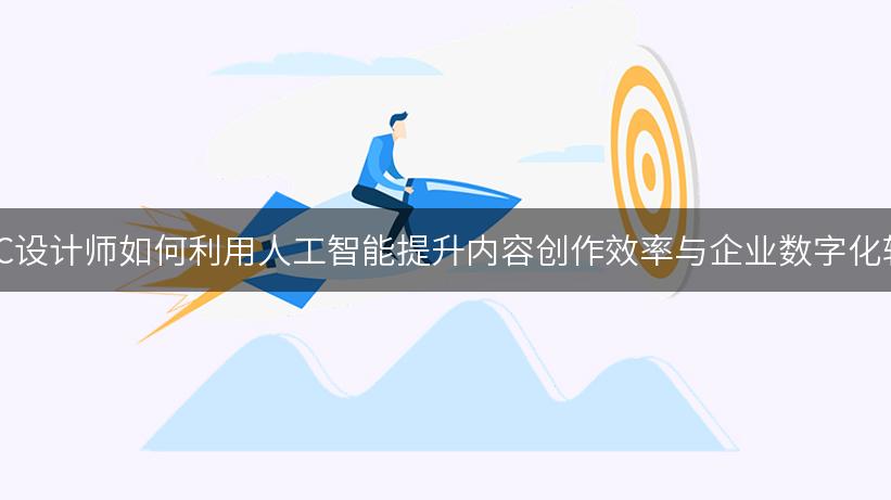 AIGC设计师如何利用人工智能提升内容创作效率与企业数字化转型