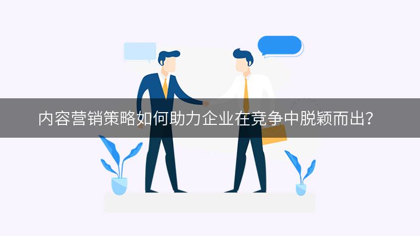 内容营销策略如何助力企业在竞争中脱颖而出？