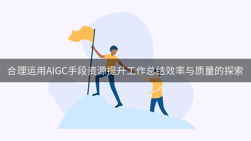 合理运用AIGC手段资源提升工作总结效率与质量的探索