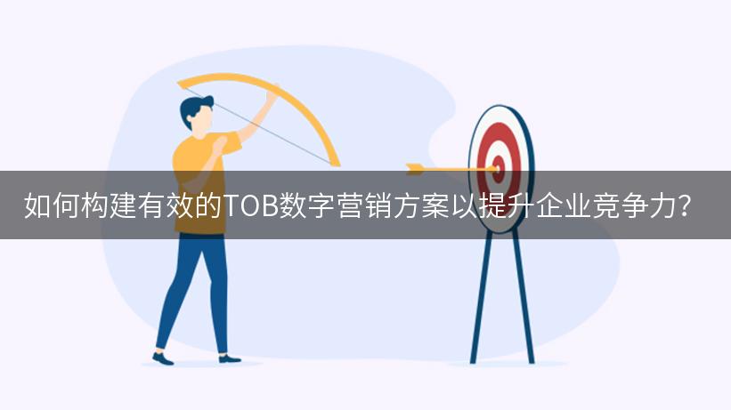 如何构建有效的TOB数字营销方案以提升企业竞争力？