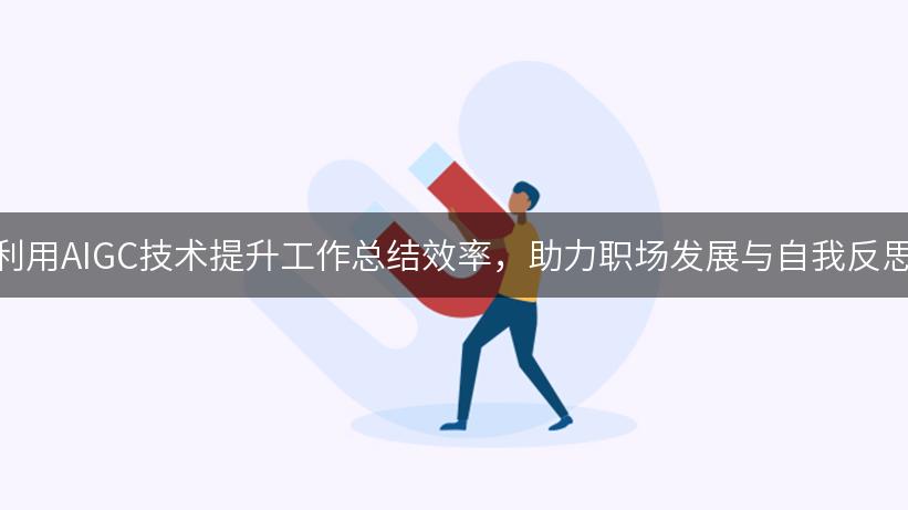 利用AIGC技术提升工作总结效率，助力职场发展与自我反思