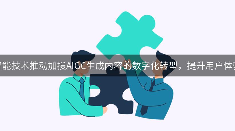 如何利用人工智能技术推动加搜AIGC生成内容的数字化转型，提升用户体验与市场需求？