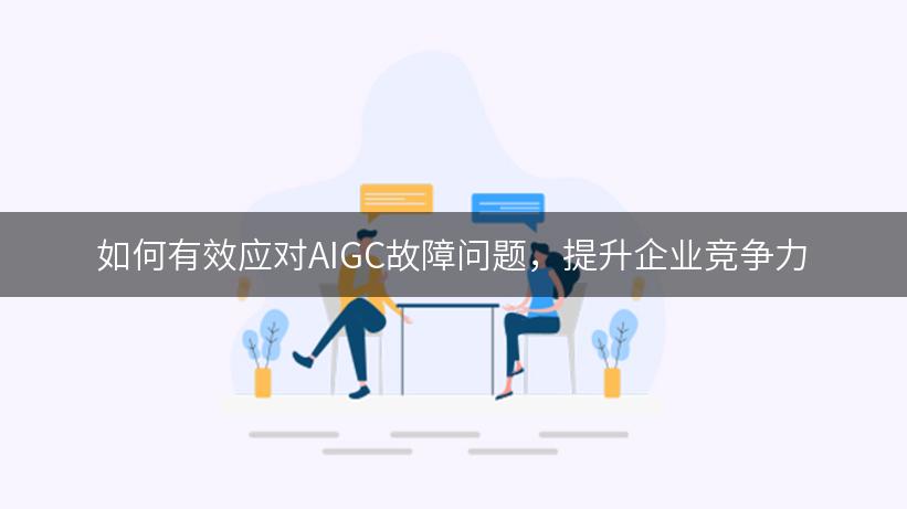 如何有效应对AIGC故障问题，提升企业竞争力