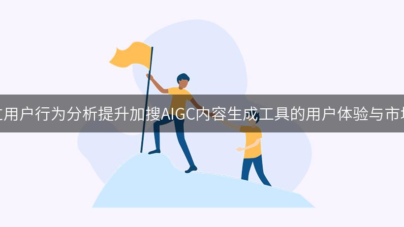 如何通过用户行为分析提升加搜AIGC内容生成工具的用户体验与市场竞争力