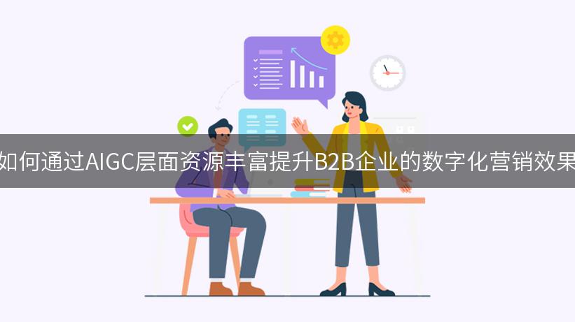 如何通过AIGC层面资源丰富提升B2B企业的数字化营销效果