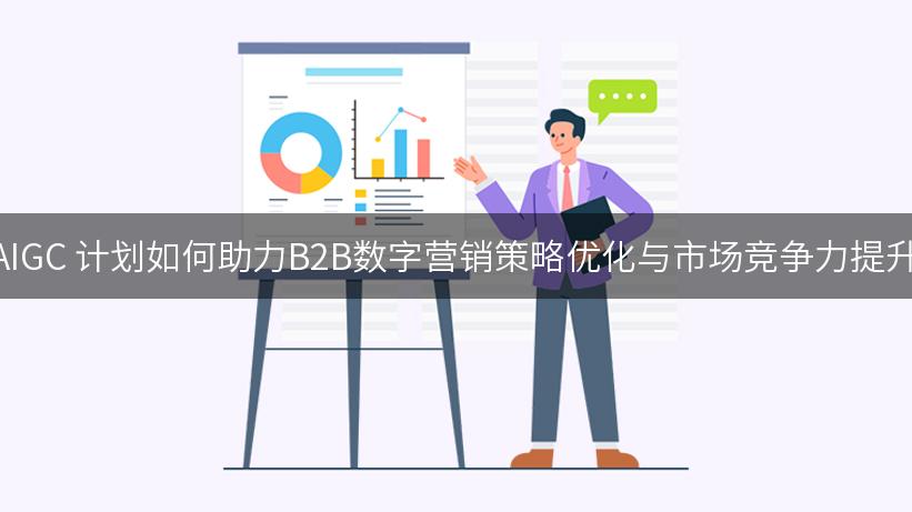 AIGC 计划如何助力B2B数字营销策略优化与市场竞争力提升