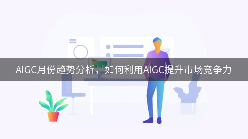 AIGC月份趋势分析，如何利用AIGC提升市场竞争力