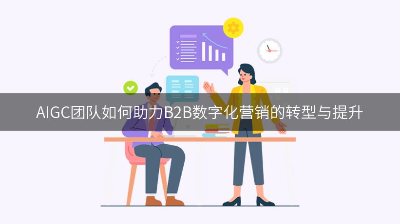 AIGC团队如何助力B2B数字化营销的转型与提升