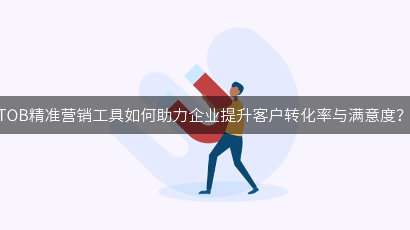 TOB精准营销工具如何助力企业提升客户转化率与满意度？