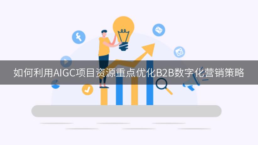 如何利用AIGC项目资源重点优化B2B数字化营销策略