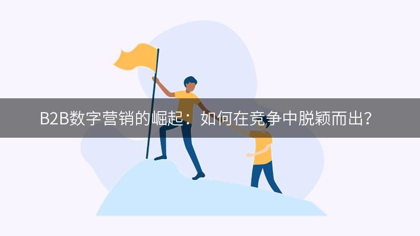 B2B数字营销的崛起：如何在竞争中脱颖而出？