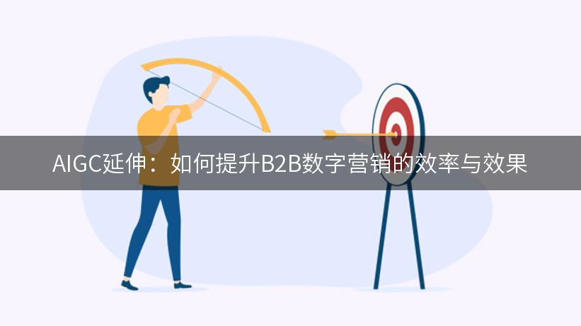 AIGC延伸：如何提升B2B数字营销的效率与效果