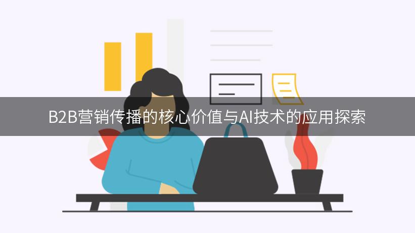 B2B营销传播的核心价值与AI技术的应用探索