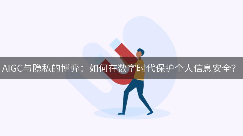 AIGC与隐私的博弈：如何在数字时代保护个人信息安全？