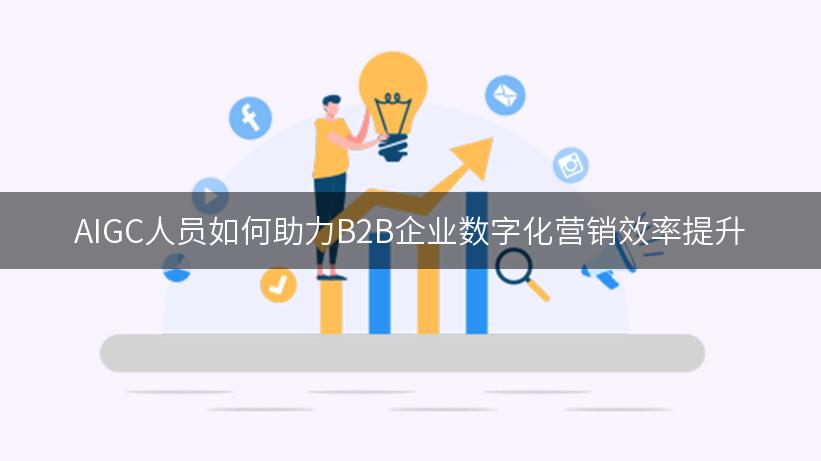 AIGC人员如何助力B2B企业数字化营销效率提升