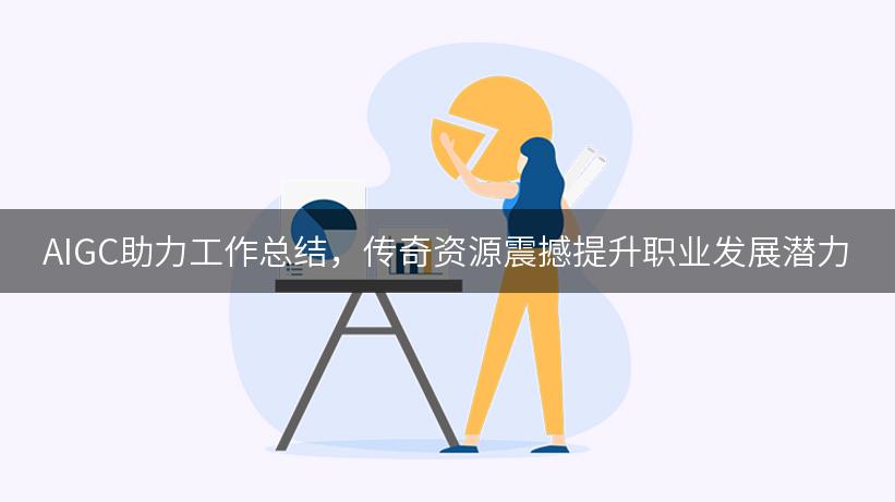 AIGC助力工作总结，传奇资源震撼提升职业发展潜力