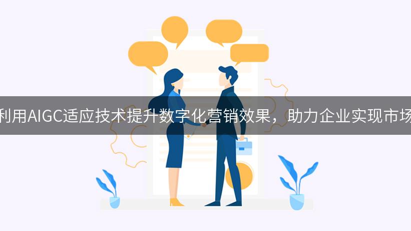 如何利用AIGC适应技术提升数字化营销效果，助力企业实现市场增长