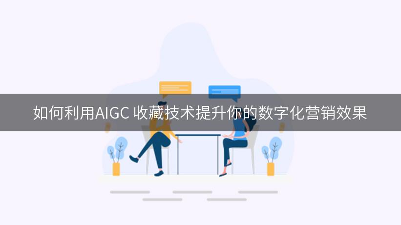 如何利用AIGC 收藏技术提升你的数字化营销效果