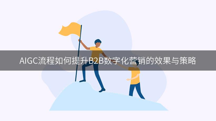 AIGC流程如何提升B2B数字化营销的效果与策略