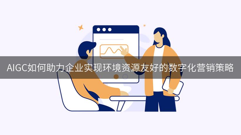 AIGC如何助力企业实现环境资源友好的数字化营销策略