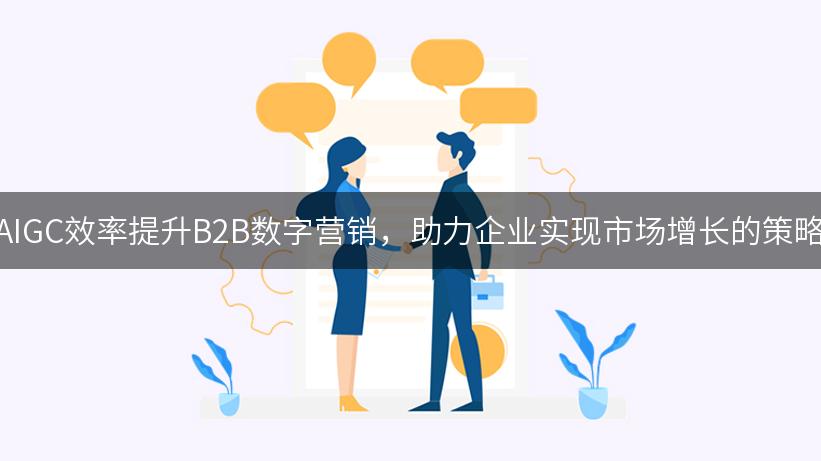 AIGC效率提升B2B数字营销，助力企业实现市场增长的策略