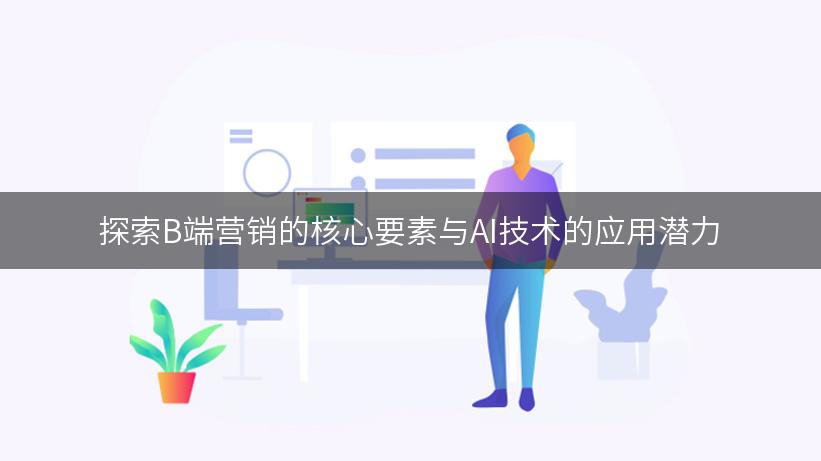 探索B端营销的核心要素与AI技术的应用潜力