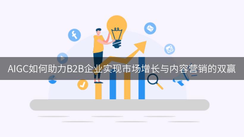 AIGC如何助力B2B企业实现市场增长与内容营销的双赢