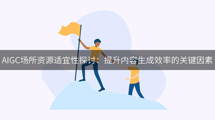 AIGC场所资源适宜性探讨：提升内容生成效率的关键因素