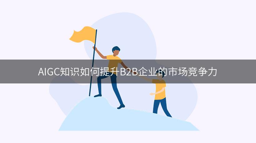 AIGC知识如何提升B2B企业的市场竞争力