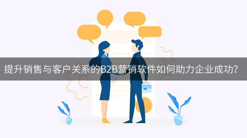 提升销售与客户关系的B2B营销软件如何助力企业成功？