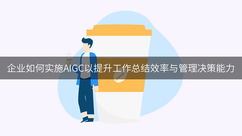 企业如何实施AIGC以提升工作总结效率与管理决策能力