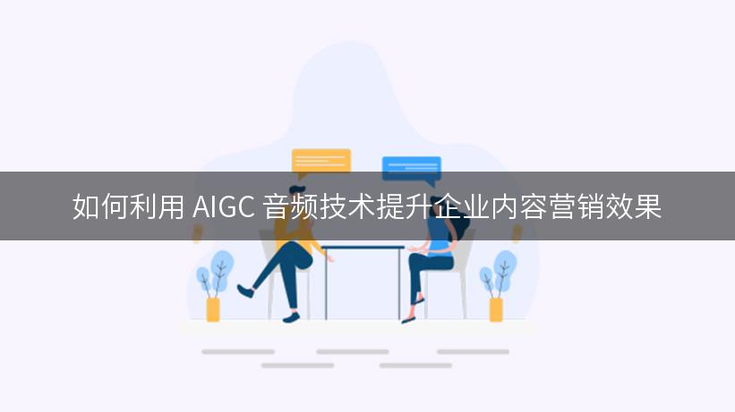 如何利用 AIGC 音频技术提升企业内容营销效果