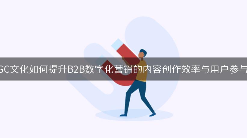 AIGC文化如何提升B2B数字化营销的内容创作效率与用户参与感